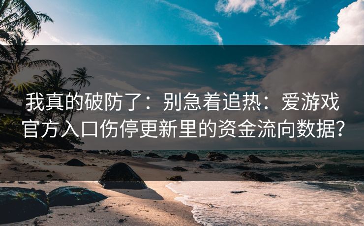 我真的破防了：别急着追热：爱游戏官方入口伤停更新里的资金流向数据？