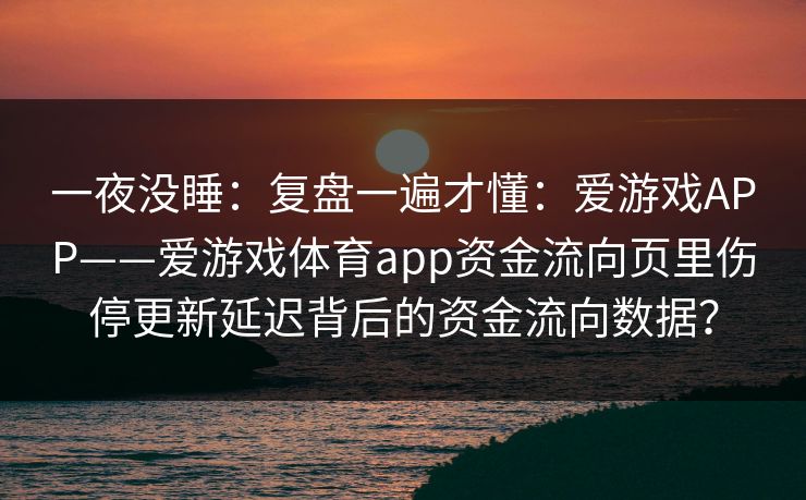 一夜没睡：复盘一遍才懂：爱游戏APP——爱游戏体育app资金流向页里伤停更新延迟背后的资金流向数据？