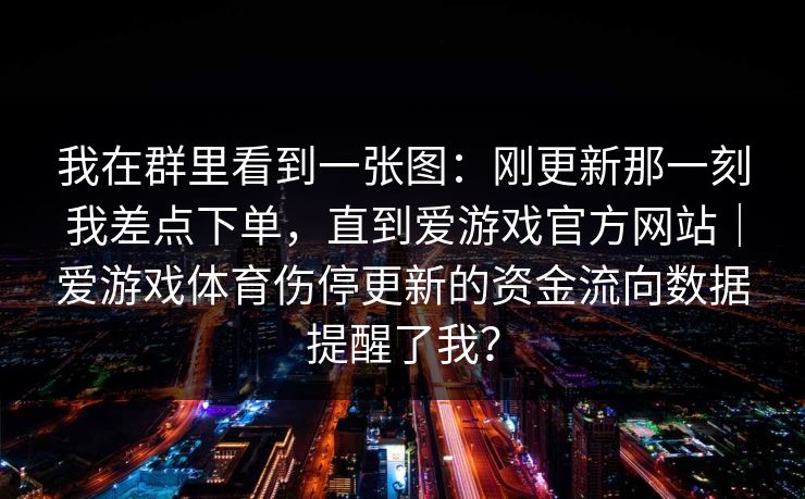 我在群里看到一张图：刚更新那一刻我差点下单，直到爱游戏官方网站｜爱游戏体育伤停更新的资金流向数据提醒了我？