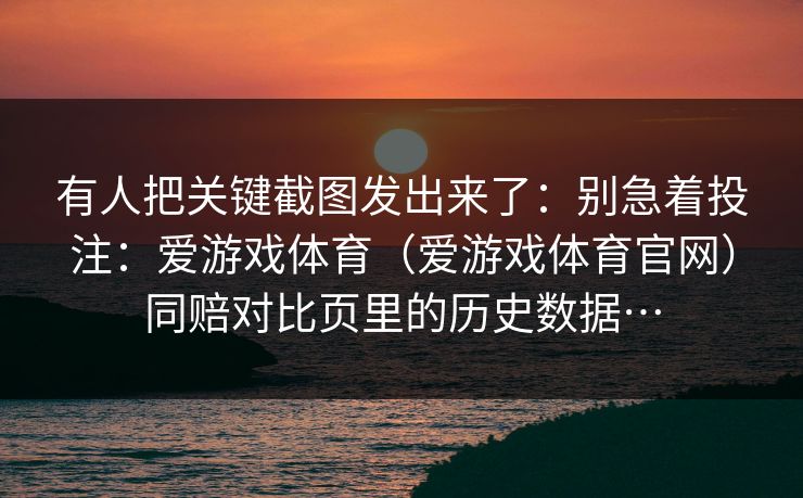 有人把关键截图发出来了：别急着投注：爱游戏体育（爱游戏体育官网）同赔对比页里的历史数据…
