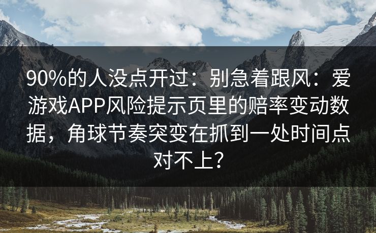 90%的人没点开过：别急着跟风：爱游戏APP风险提示页里的赔率变动数据，角球节奏突变在抓到一处时间点对不上？