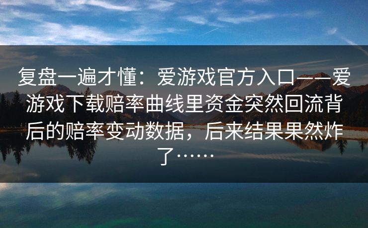 复盘一遍才懂：爱游戏官方入口——爱游戏下载赔率曲线里资金突然回流背后的赔率变动数据，后来结果果然炸了……