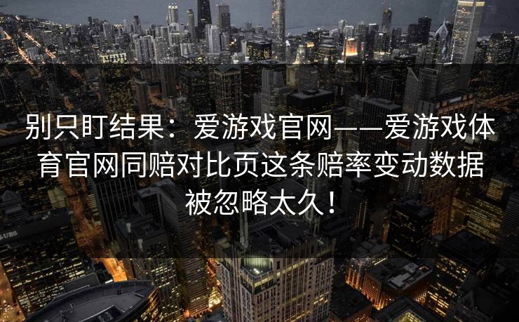 别只盯结果：爱游戏官网——爱游戏体育官网同赔对比页这条赔率变动数据被忽略太久！