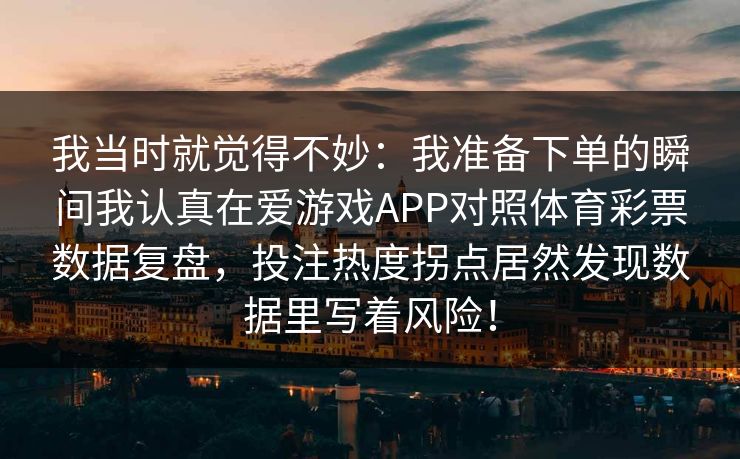 我当时就觉得不妙：我准备下单的瞬间我认真在爱游戏APP对照体育彩票数据复盘，投注热度拐点居然发现数据里写着风险！