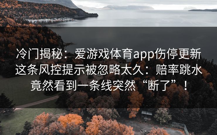 冷门揭秘：爱游戏体育app伤停更新这条风控提示被忽略太久：赔率跳水竟然看到一条线突然“断了”！