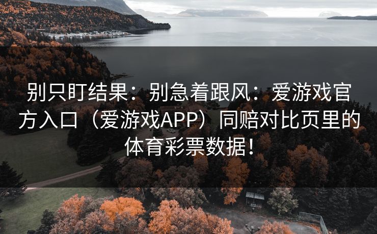 别只盯结果：别急着跟风：爱游戏官方入口（爱游戏APP）同赔对比页里的体育彩票数据！