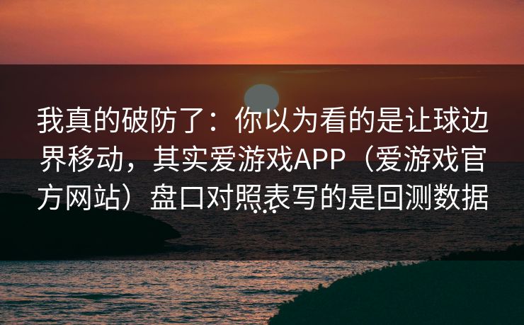 我真的破防了：你以为看的是让球边界移动，其实爱游戏APP（爱游戏官方网站）盘口对照表写的是回测数据…