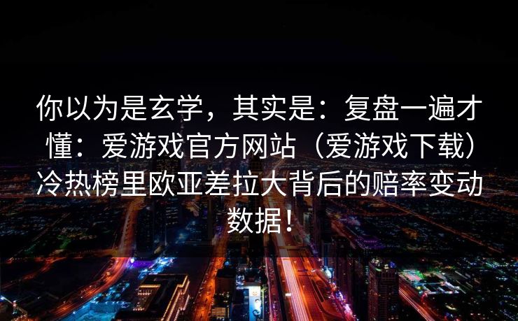 你以为是玄学，其实是：复盘一遍才懂：爱游戏官方网站（爱游戏下载）冷热榜里欧亚差拉大背后的赔率变动数据！
