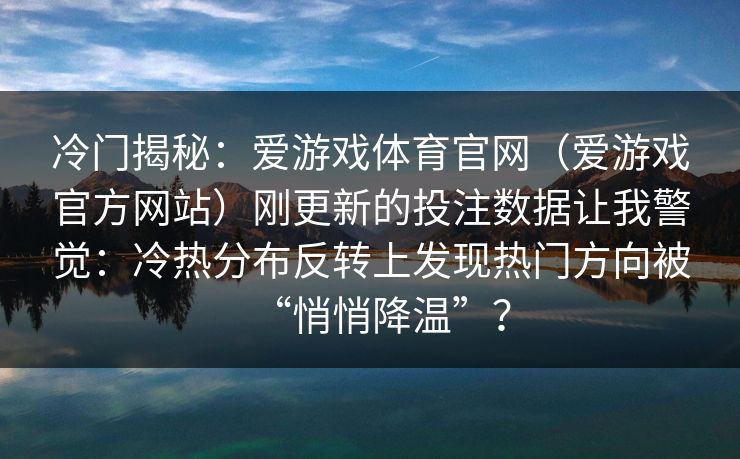 冷门揭秘:爱游戏体育官网(爱游戏官方网站)刚更新的投注数据让我警觉:冷热分布反转上发现热门方向被“悄悄降温”? 冷门揭秘:爱游戏体育官网(爱游戏官方网站)刚更新的投注数据让我警觉:冷热分布反转上发现热门方向被“悄悄降温”?