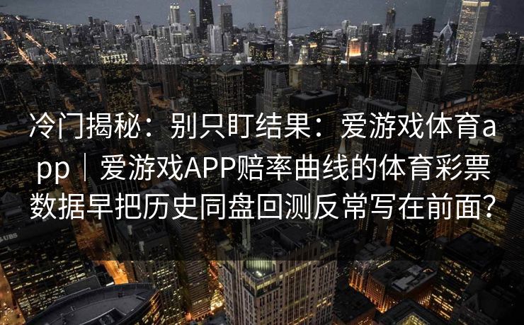 冷门揭秘：别只盯结果：爱游戏体育app｜爱游戏APP赔率曲线的体育彩票数据早把历史同盘回测反常写在前面？
