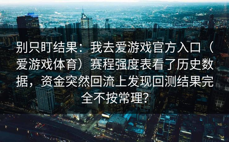 别只盯结果:我去爱游戏官方入口(爱游戏体育)赛程强度表看了历史数据,资金突然回流上发现回测结果完全不按常理? 别只盯结果:我去爱游戏官方入口(爱游戏体育)赛程强度表看了历史数据,资金突然回流上发现回测结果完全不按常理?