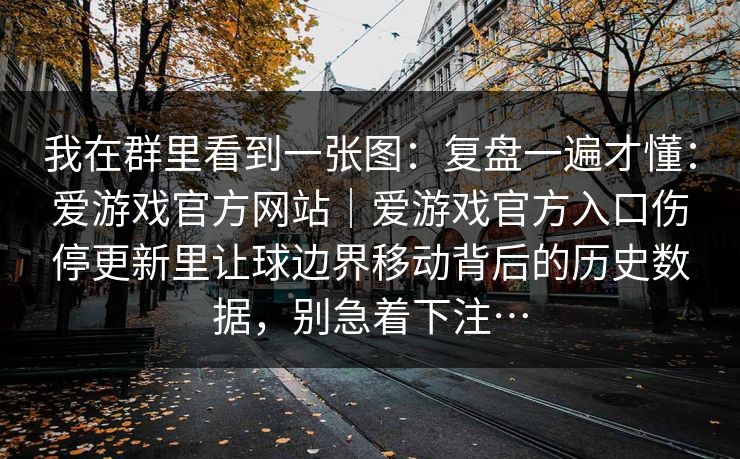 我在群里看到一张图：复盘一遍才懂：爱游戏官方网站｜爱游戏官方入口伤停更新里让球边界移动背后的历史数据，别急着下注…