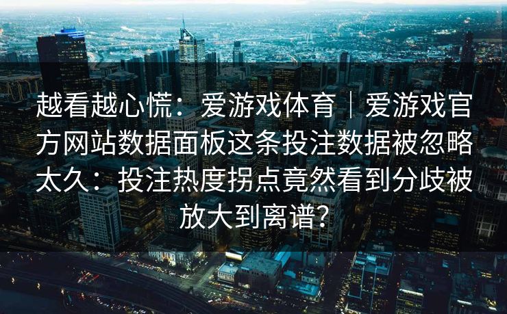 越看越心慌：爱游戏体育｜爱游戏官方网站数据面板这条投注数据被忽略太久：投注热度拐点竟然看到分歧被放大到离谱？