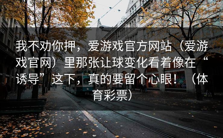 我不劝你押，爱游戏官方网站（爱游戏官网）里那张让球变化看着像在“诱导”这下，真的要留个心眼！（体育彩票）