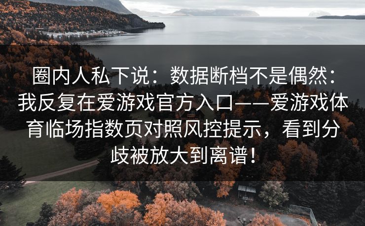 圈内人私下说：数据断档不是偶然：我反复在爱游戏官方入口——爱游戏体育临场指数页对照风控提示，看到分歧被放大到离谱！