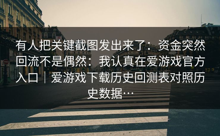 有人把关键截图发出来了：资金突然回流不是偶然：我认真在爱游戏官方入口｜爱游戏下载历史回测表对照历史数据…