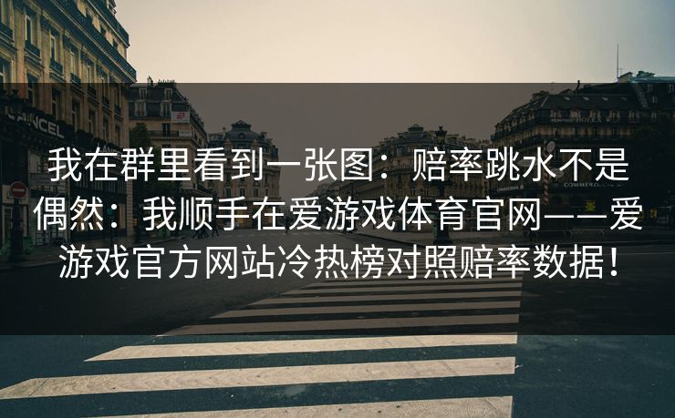 我在群里看到一张图:赔率跳水不是偶然:我顺手在爱游戏体育官网——爱游戏官方网站冷热榜对照赔率数据! 我在群里看到一张图:赔率跳水不是偶然:我顺手在爱游戏体育官网——爱游戏官方网站冷热榜对照赔率数据!