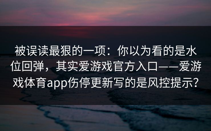被误读最狠的一项：你以为看的是水位回弹，其实爱游戏官方入口——爱游戏体育app伤停更新写的是风控提示？