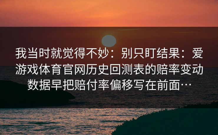 我当时就觉得不妙：别只盯结果：爱游戏体育官网历史回测表的赔率变动数据早把赔付率偏移写在前面…