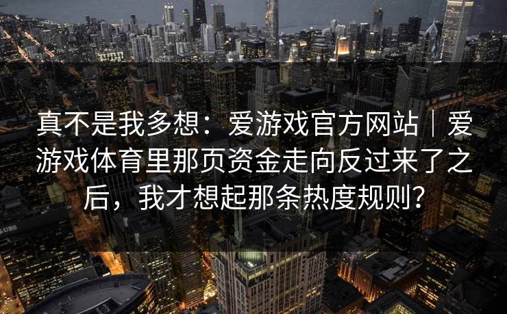 真不是我多想：爱游戏官方网站｜爱游戏体育里那页资金走向反过来了之后，我才想起那条热度规则？