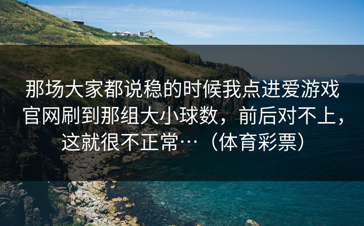 那场大家都说稳的时候我点进爱游戏官网刷到那组大小球数,前后对不上,这就很不正常…(体育彩票) 那场大家都说稳的时候我点进爱游戏官网刷到那组大小球数,前后对不上,这就很不正常…(体育彩票)