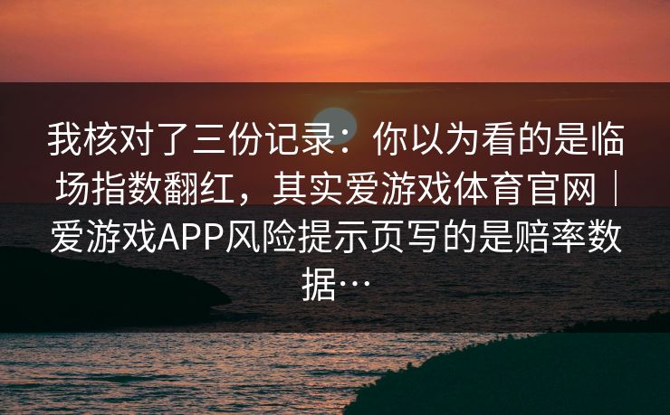 我核对了三份记录：你以为看的是临场指数翻红，其实爱游戏体育官网｜爱游戏APP风险提示页写的是赔率数据…