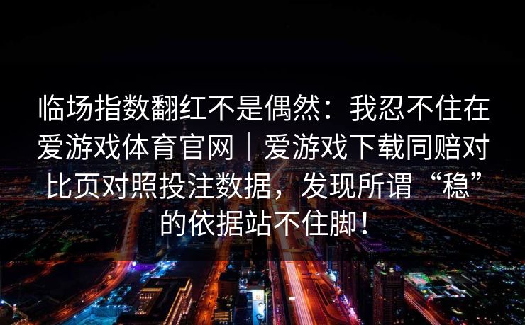 临场指数翻红不是偶然：我忍不住在爱游戏体育官网｜爱游戏下载同赔对比页对照投注数据，发现所谓“稳”的依据站不住脚！