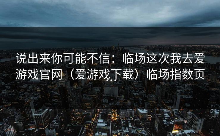 说出来你可能不信：临场这次我去爱游戏官网（爱游戏下载）临场指数页…