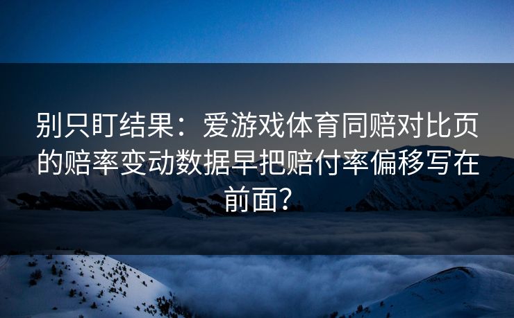 别只盯结果：爱游戏体育同赔对比页的赔率变动数据早把赔付率偏移写在前面？