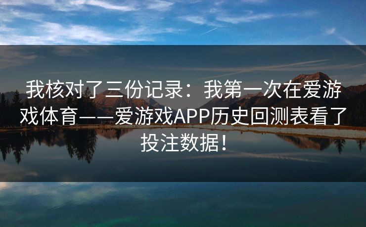 我核对了三份记录：我第一次在爱游戏体育——爱游戏APP历史回测表看了投注数据！