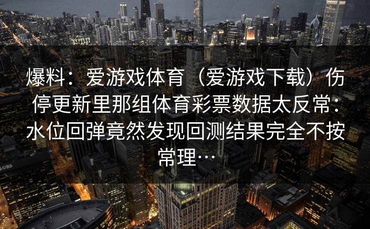 爆料：爱游戏体育（爱游戏下载）伤停更新里那组体育彩票数据太反常：水位回弹竟然发现回测结果完全不按常理…