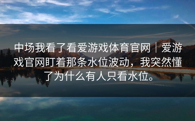 中场我看了看爱游戏体育官网｜爱游戏官网盯着那条水位波动，我突然懂了为什么有人只看水位。