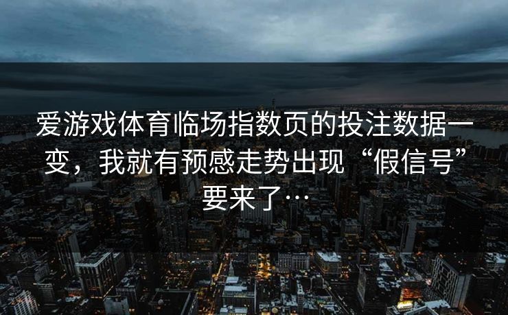 爱游戏体育临场指数页的投注数据一变,我就有预感走势出现“假信号”要来了… 爱游戏体育临场指数页的投注数据一变,我就有预感走势出现“假信号”要来了…