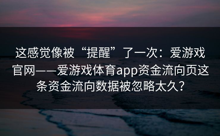 这感觉像被“提醒”了一次：爱游戏官网——爱游戏体育app资金流向页这条资金流向数据被忽略太久？