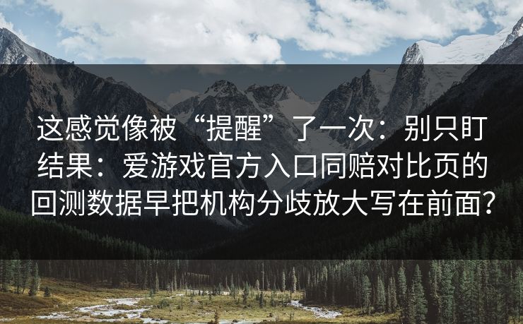 这感觉像被“提醒”了一次:别只盯结果:爱游戏官方入口同赔对比页的回测数据早把机构分歧放大写在前面? 这感觉像被“提醒”了一次:别只盯结果:爱游戏官方入口同赔对比页的回测数据早把机构分歧放大写在前面?