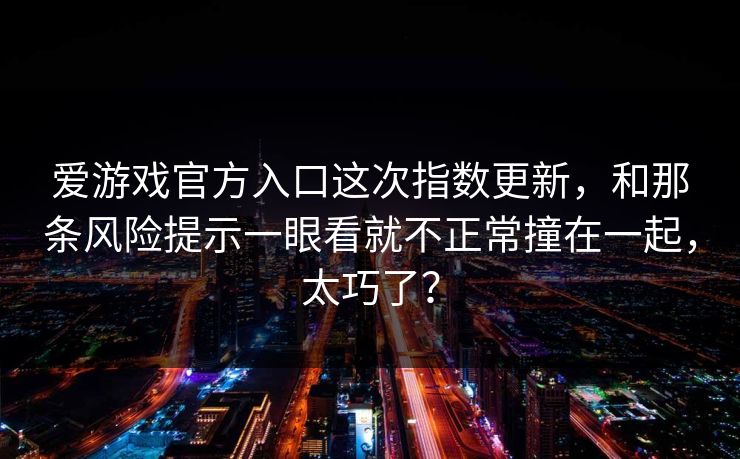 爱游戏官方入口这次指数更新,和那条风险提示一眼看就不正常撞在一起,太巧了? 爱游戏官方入口这次指数更新,和那条风险提示一眼看就不正常撞在一起,太巧了?