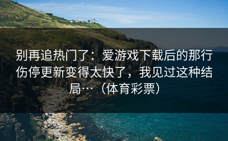 别再追热门了：爱游戏下载后的那行伤停更新变得太快了，我见过这种结局…（体育彩票）