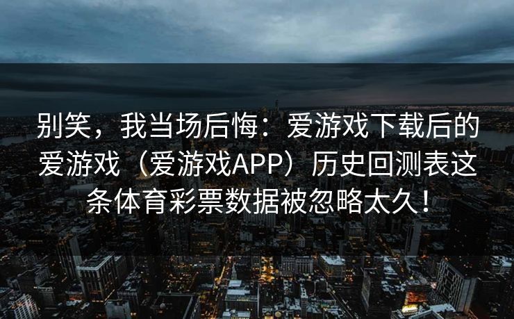 别笑，我当场后悔：爱游戏下载后的爱游戏（爱游戏APP）历史回测表这条体育彩票数据被忽略太久！