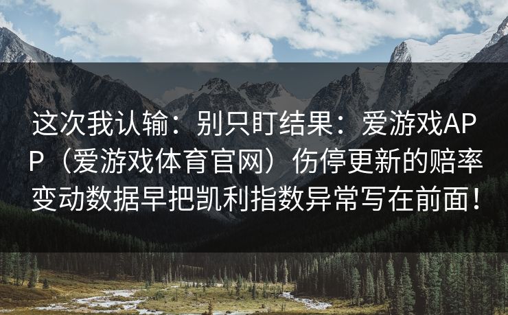 这次我认输：别只盯结果：爱游戏APP（爱游戏体育官网）伤停更新的赔率变动数据早把凯利指数异常写在前面！