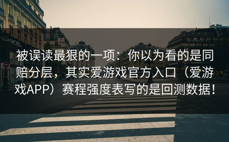 被误读最狠的一项:你以为看的是同赔分层,其实爱游戏官方入口(爱游戏APP)赛程强度表写的是回测数据! 被误读最狠的一项:你以为看的是同赔分层,其实爱游戏官方入口(爱游戏APP)赛程强度表写的是回测数据!