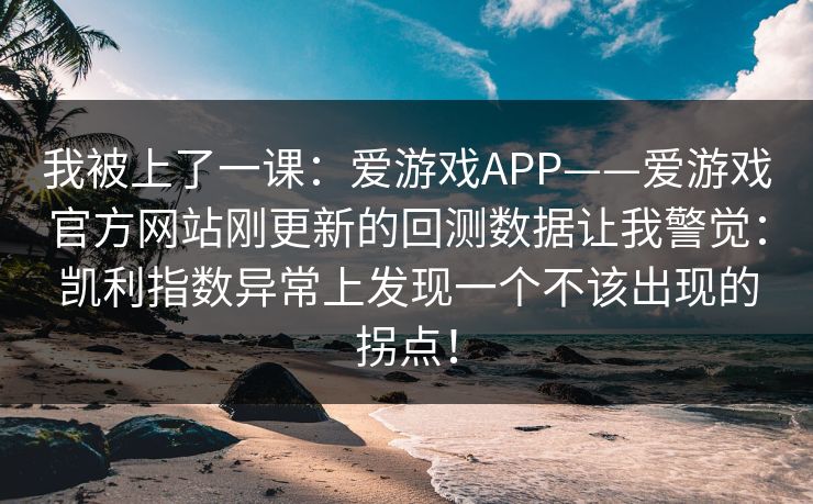 我被上了一课：爱游戏APP——爱游戏官方网站刚更新的回测数据让我警觉：凯利指数异常上发现一个不该出现的拐点！