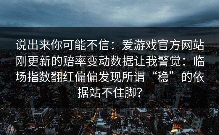 说出来你可能不信：爱游戏官方网站刚更新的赔率变动数据让我警觉：临场指数翻红偏偏发现所谓“稳”的依据站不住脚？
