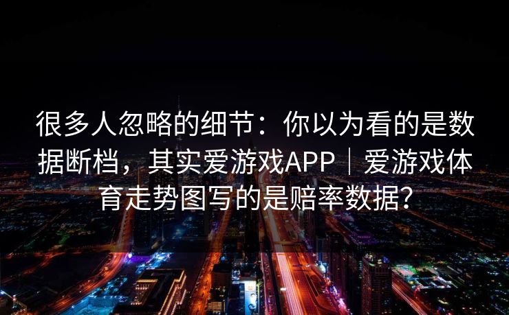 很多人忽略的细节：你以为看的是数据断档，其实爱游戏APP｜爱游戏体育走势图写的是赔率数据？