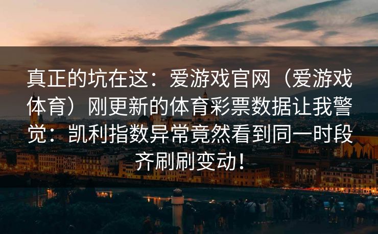 真正的坑在这：爱游戏官网（爱游戏体育）刚更新的体育彩票数据让我警觉：凯利指数异常竟然看到同一时段齐刷刷变动！