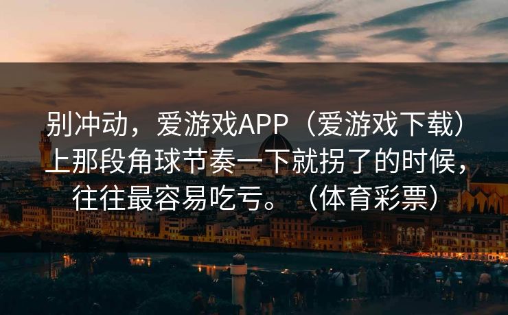 别冲动，爱游戏APP（爱游戏下载）上那段角球节奏一下就拐了的时候，往往最容易吃亏。（体育彩票）
