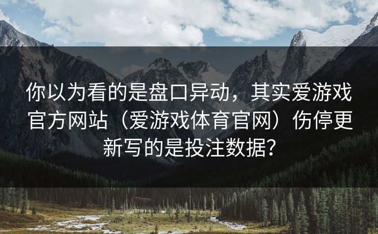 你以为看的是盘口异动，其实爱游戏官方网站（爱游戏体育官网）伤停更新写的是投注数据？