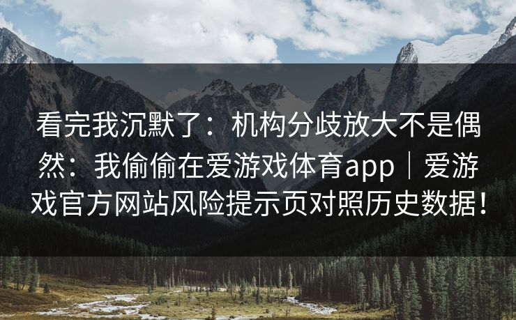 看完我沉默了：机构分歧放大不是偶然：我偷偷在爱游戏体育app｜爱游戏官方网站风险提示页对照历史数据！