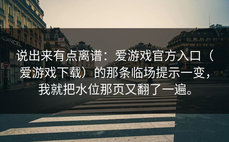 说出来有点离谱：爱游戏官方入口（爱游戏下载）的那条临场提示一变，我就把水位那页又翻了一遍。