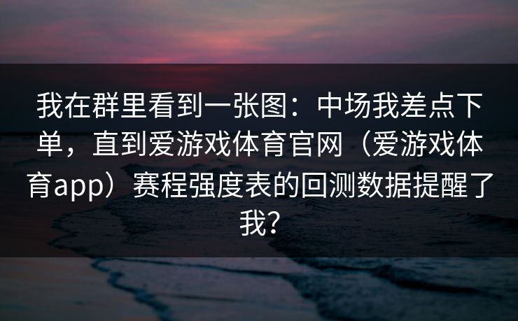 我在群里看到一张图:中场我差点下单,直到爱游戏体育官网(爱游戏体育app)赛程强度表的回测数据提醒了我? 我在群里看到一张图:中场我差点下单,直到爱游戏体育官网(爱游戏体育app)赛程强度表的回测数据提醒了我?