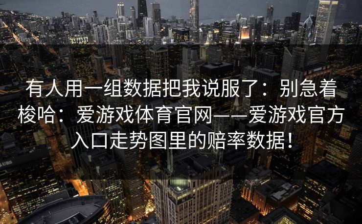 有人用一组数据把我说服了:别急着梭哈:爱游戏体育官网——爱游戏官方入口走势图里的赔率数据! 有人用一组数据把我说服了:别急着梭哈:爱游戏体育官网——爱游戏官方入口走势图里的赔率数据!